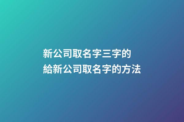 新公司取名字三字的 給新公司取名字的方法